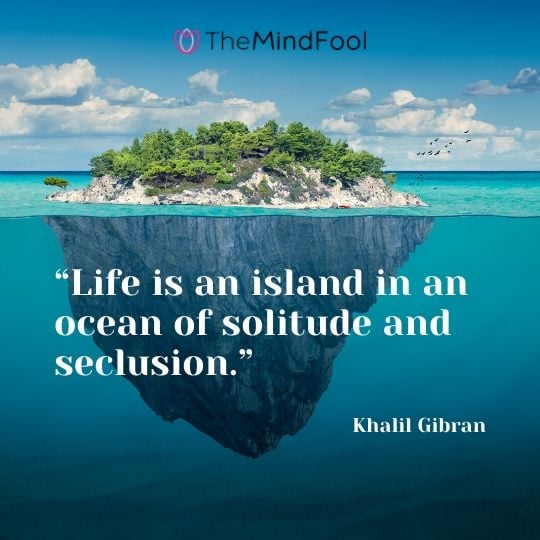 “Life is an island in an ocean of solitude and seclusion.” - Khalil Gibran