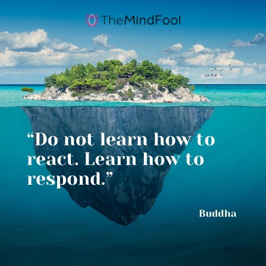 “Do not learn how to react. Learn how to respond.” – Buddha