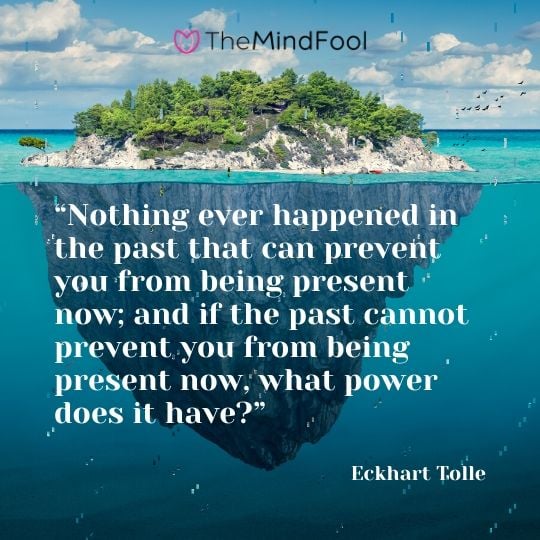“Nothing ever happened in the past that can prevent you from being present now; and if the past cannot prevent you from being present now, what power does it have?”  - Eckhart Tolle 