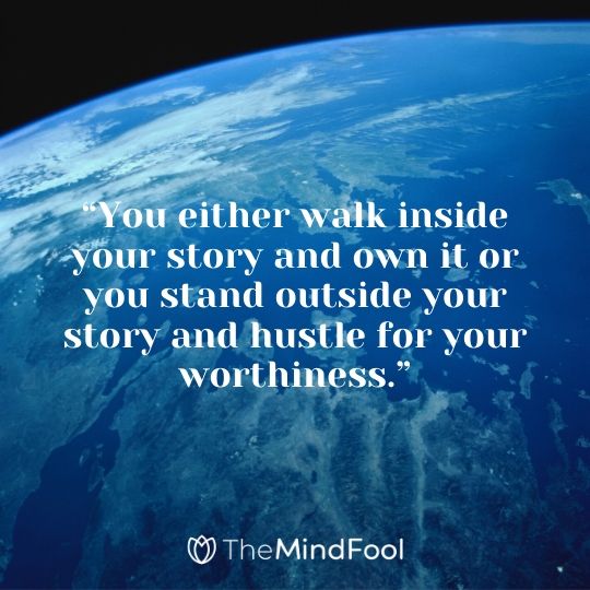 “You either walk inside your story and own it or you stand outside your story and hustle for your worthiness.”