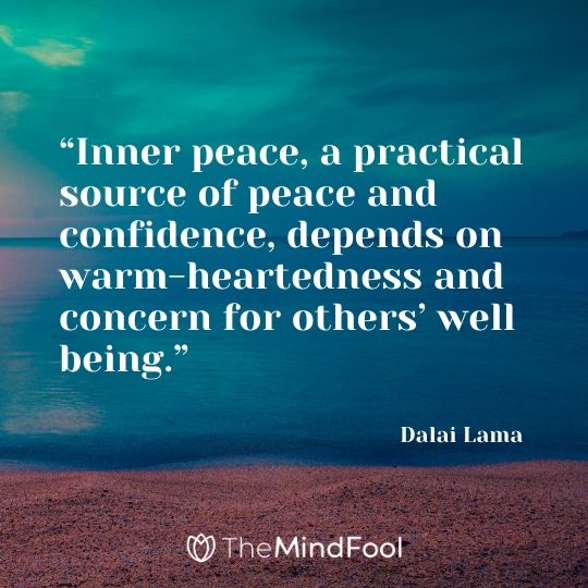 “Inner peace, a practical source of peace and confidence, depends on warm-heartedness and concern for others’ well being.” - Dalai Lama