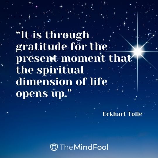 “It is through gratitude for the present moment that the spiritual dimension of life opens up.” - Eckhart Tolle