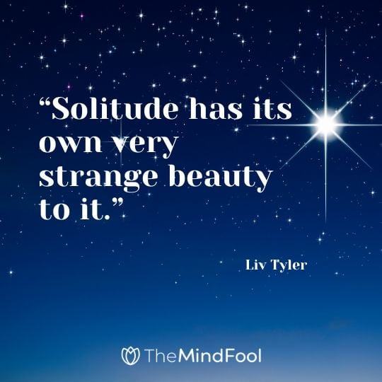 “Solitude has its own very strange beauty to it.” – Liv Tyler