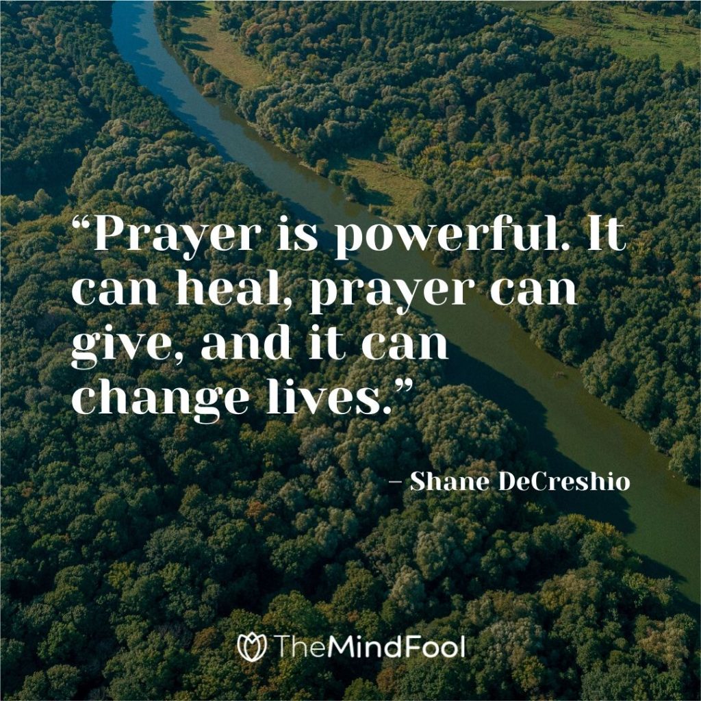 “Prayer is powerful. It can heal, prayer can give, and it can change lives.” – Shane DeCreshio