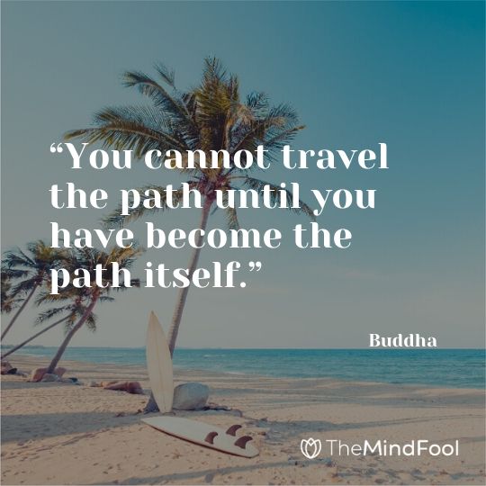 “You cannot travel the path until you have become the path itself.” – Buddha