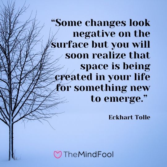 “Some changes look negative on the surface but you will soon realize that space is being created in your life for something new to emerge.” ― Eckhart Tolle