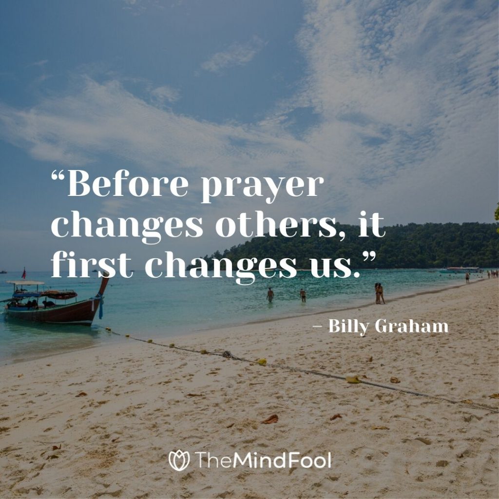 “Before prayer changes others, it first changes us.” – Billy Graham