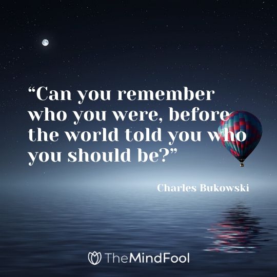 “Can you remember who you were, before the world told you who you should be?” - Charles Bukowski