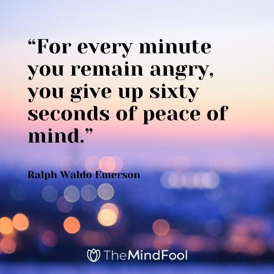 “For every minute you remain angry, you give up sixty seconds of peace of mind.” – Ralph Waldo Emerson