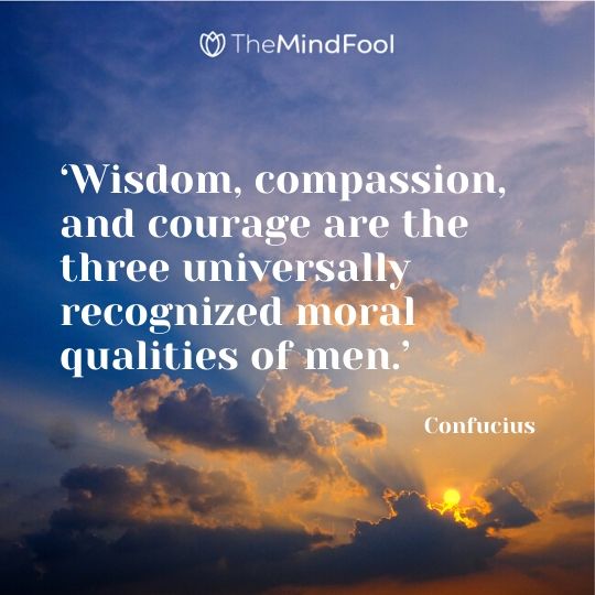 ‘Wisdom, compassion, and courage are the three universally recognized moral qualities of men.’ - Confucius