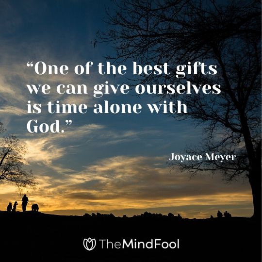 “One of the best gifts we can give ourselves is time alone with God.” - Joyace Meyer