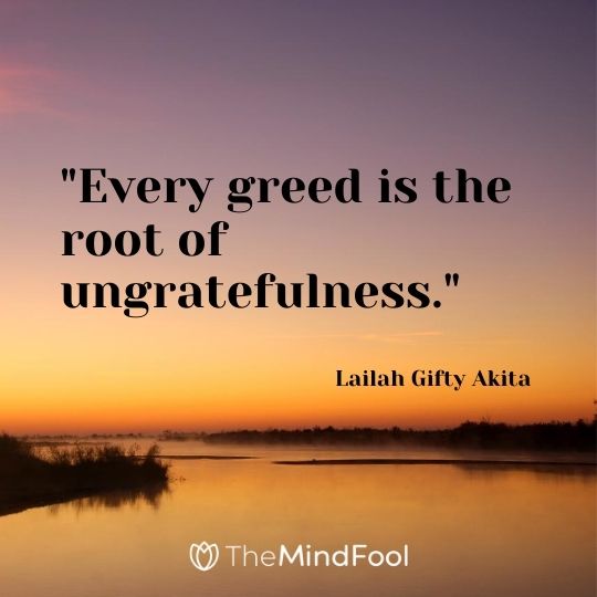 "Every greed is the root of ungratefulness." - Lailah Gifty Akita