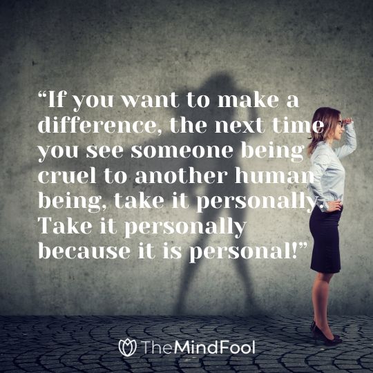 “If you want to make a difference, the next time you see someone being cruel to another human being, take it personally. Take it personally because it is personal!”