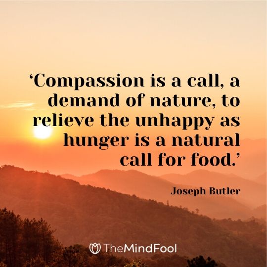 ‘Compassion is a call, a demand of nature, to relieve the unhappy as hunger is a natural call for food.’ – Joseph Butler