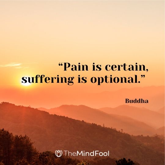 “Pain is certain, suffering is optional.” – Buddha