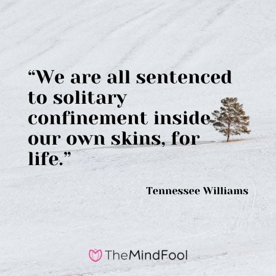 “We are all sentenced to solitary confinement inside our own skins, for life.” - Tennessee Williams