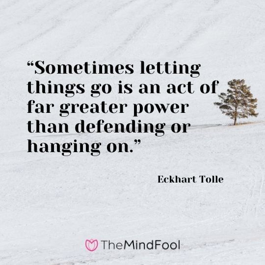 “Sometimes letting things go is an act of far greater power than defending or hanging on.” - Eckhart Tolle