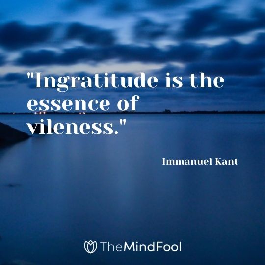 "Ingratitude is the essence of vileness." - Immanuel Kant