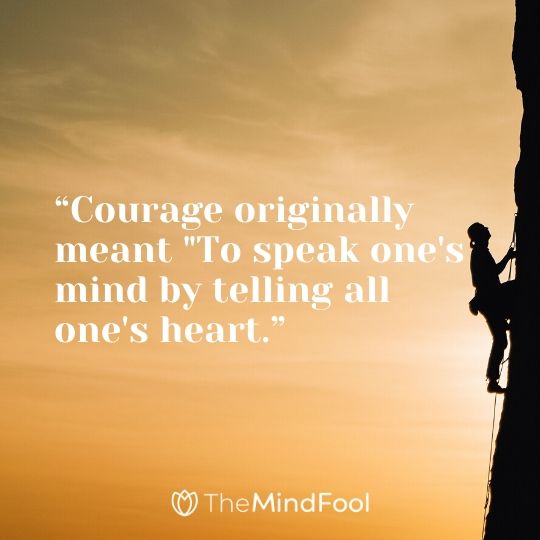 “Courage originally meant "To speak one's mind by telling all one's heart.”