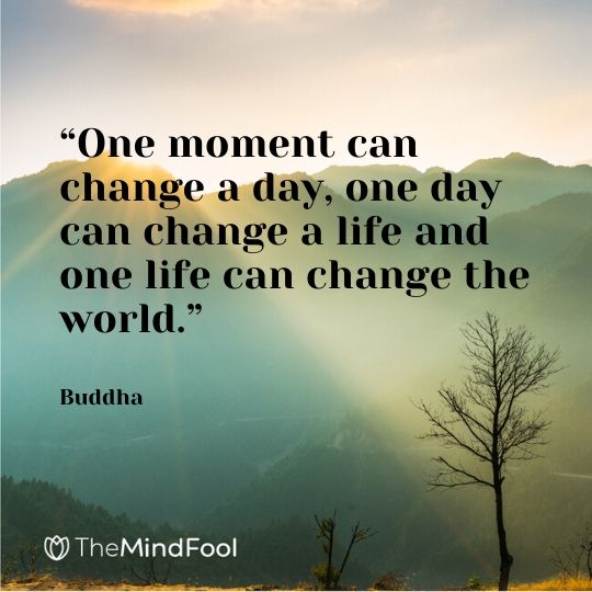 “One moment can change a day, one day can change a life and one life can change the world.” – Buddha