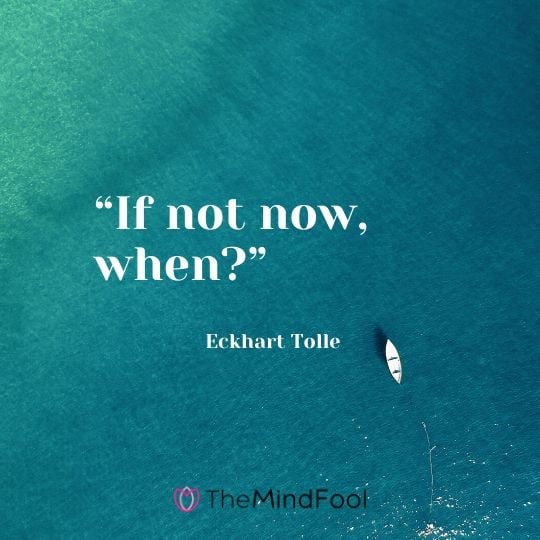 “If not now, when?” - Eckhart Tolle