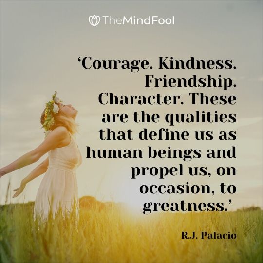 ‘Courage. Kindness. Friendship. Character. These are the qualities that define us as human beings and propel us, on occasion, to greatness.’ - R.J. Palacio