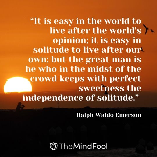 “It is easy in the world to live after the world's opinion; it is easy in solitude to live after our own; but the great man is he who in the midst of the crowd keeps with perfect sweetness the independence of solitude.” ― Ralph Waldo Emerson