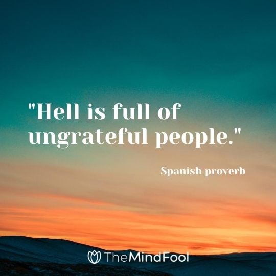 "Hell is full of ungrateful people." - Spanish proverb