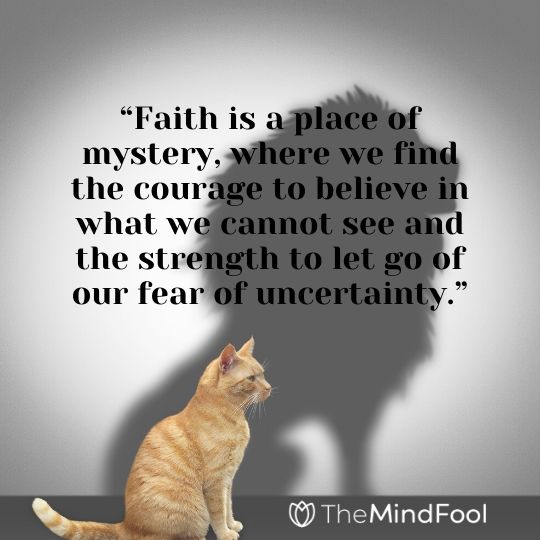 “Faith is a place of mystery, where we find the courage to believe in what we cannot see and the strength to let go of our fear of uncertainty.”