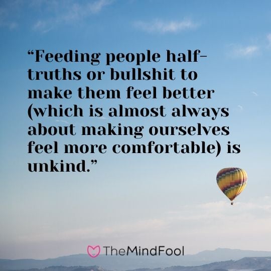 “Feeding people half-truths or bullshit to make them feel better (which is almost always about making ourselves feel more comfortable) is unkind.”