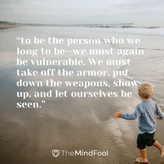 “to be the person who we long to be—we must again be vulnerable. We must take off the armor, put down the weapons, show up, and let ourselves be seen.”