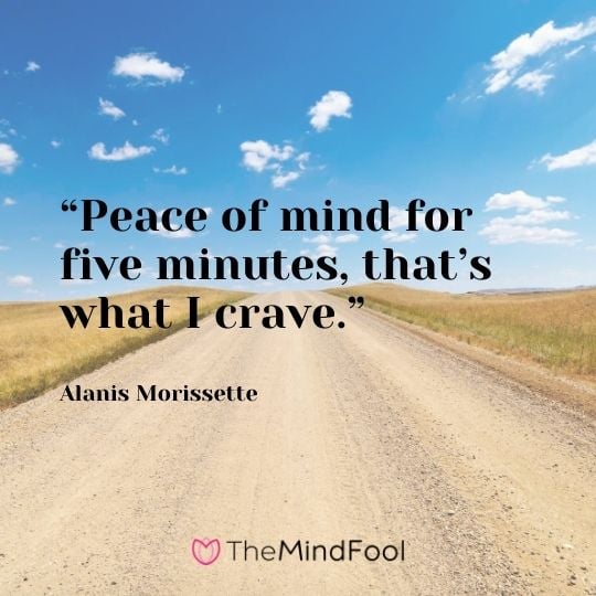 “Peace of mind for five minutes, that’s what I crave.” – Alanis Morissette