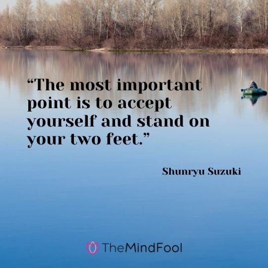 “The most important point is to accept yourself and stand on your two feet.” ― Shunryu Suzuki