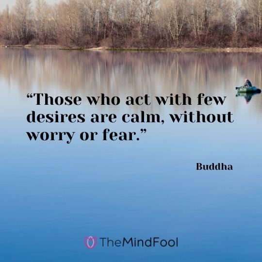 “Those who act with few desires are calm, without worry or fear.” – Buddha