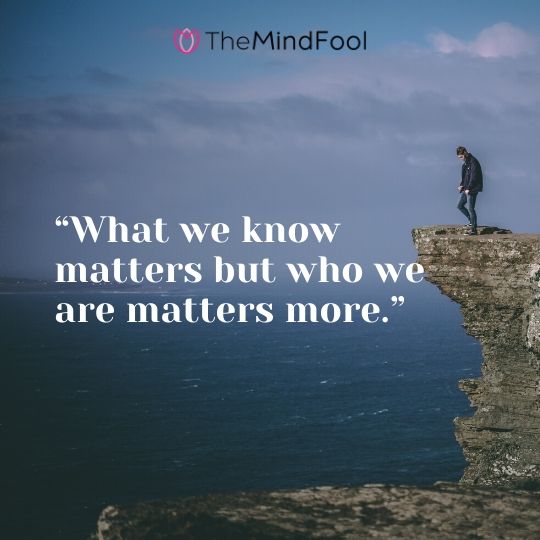 “What we know matters but who we are matters more.”