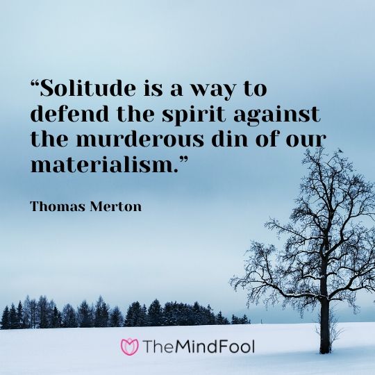 “Solitude is a way to defend the spirit against the murderous din of our materialism.” - Thomas Merton