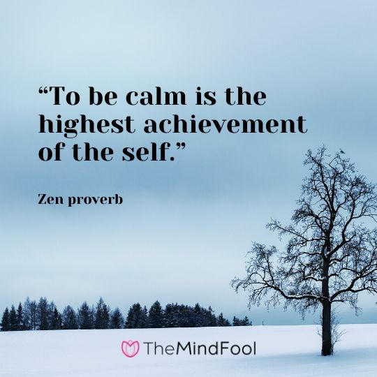 “To be calm is the highest achievement of the self.” – Zen proverb