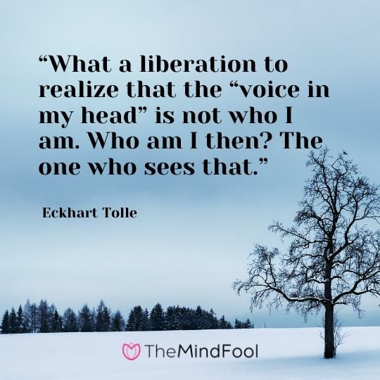 “What a liberation to realize that the “voice in my head” is not who I am. Who am I then? The one who sees that.” ― Eckhart Tolle