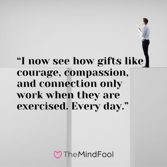 “I now see how gifts like courage, compassion, and connection only work when they are exercised. Every day.”