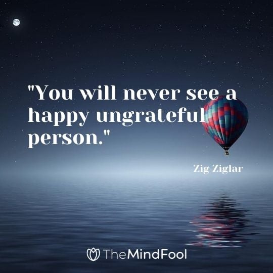 "You will never see a happy ungrateful person." - Zig Ziglar