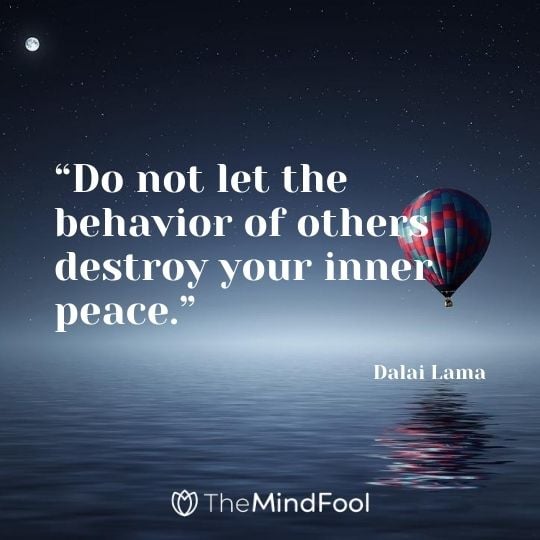 “Do not let the behavior of others destroy your inner peace.” – Dalai Lama