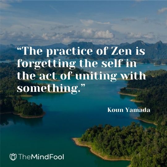 “The practice of Zen is forgetting the self in the act of uniting with something.” - Koun Yamada