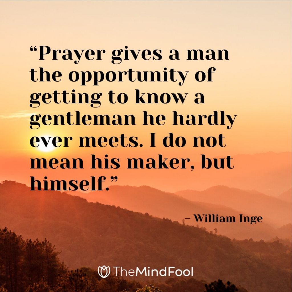 “Prayer gives a man the opportunity of getting to know a gentleman he hardly ever meets. I do not mean his maker, but himself.” – William Inge