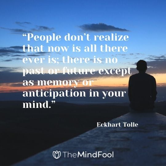“People don’t realize that now is all there ever is; there is no past or future except as memory or anticipation in your mind.” - Eckhart Tolle