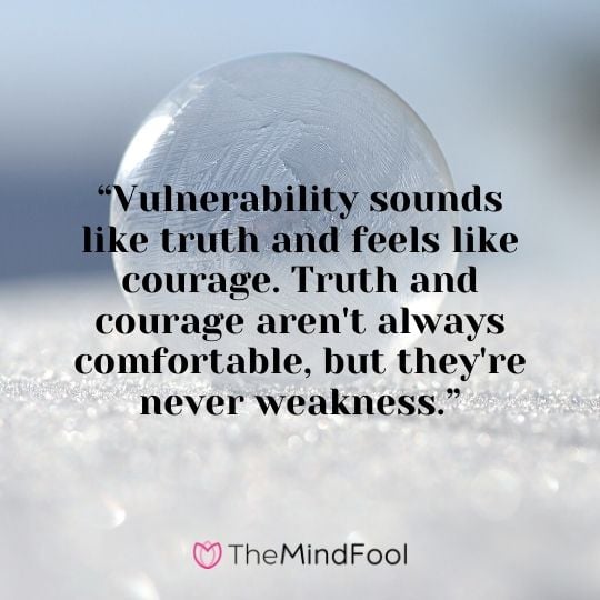 “Vulnerability sounds like truth and feels like courage. Truth and courage aren't always comfortable, but they're never weakness.”