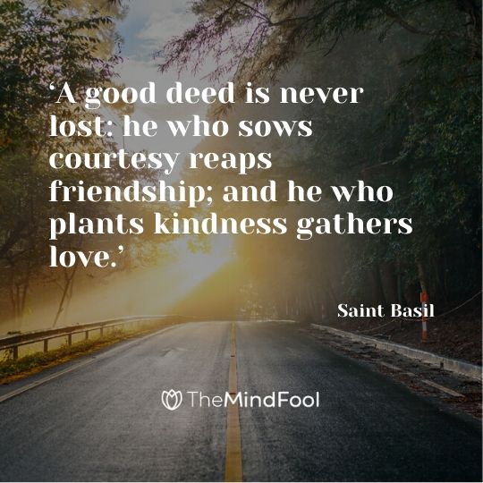 ‘A good deed is never lost: he who sows courtesy reaps friendship; and he who plants kindness gathers love.’  –  Saint Basil