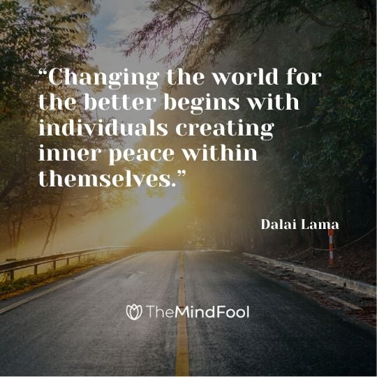 “Changing the world for the better begins with individuals creating inner peace within themselves.” - Dalai Lama