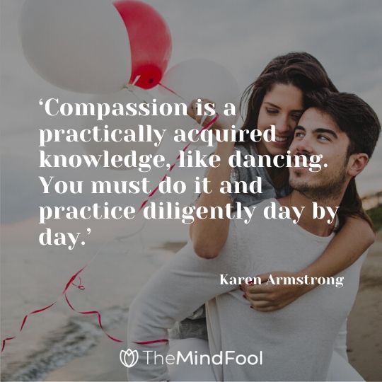 ‘Compassion is a practically acquired knowledge, like dancing. You must do it and practice diligently day by day.’ – Karen Armstrong