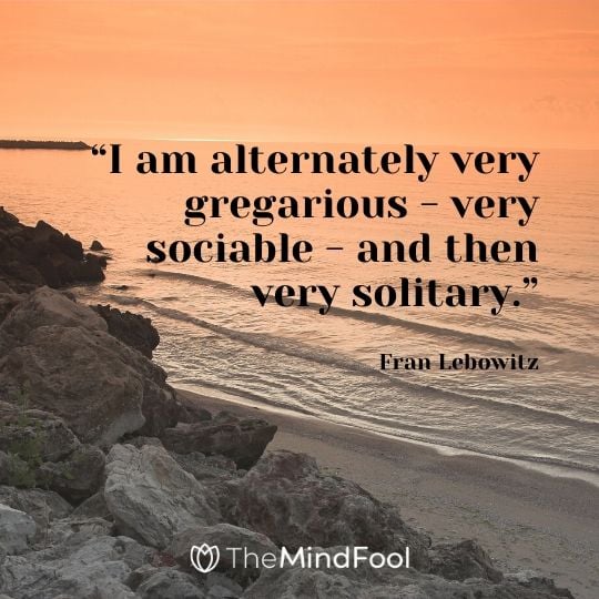 “I am alternately very gregarious - very sociable - and then very solitary.” - Fran Lebowitz