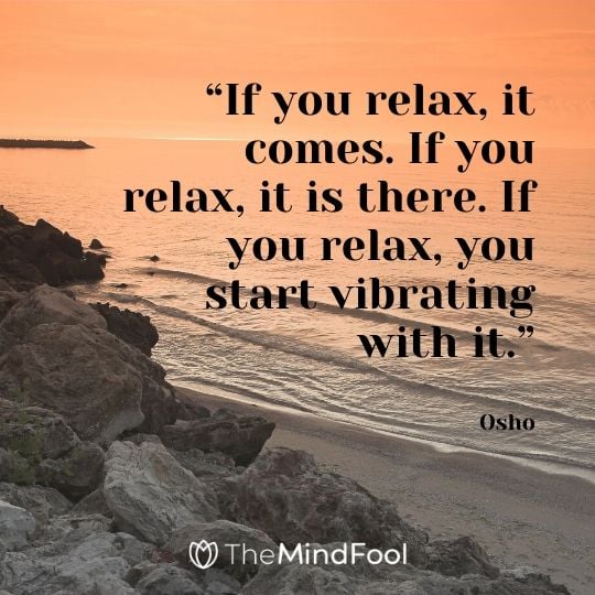 “If you relax, it comes. If you relax, it is there. If you relax, you start vibrating with it.” – Osho